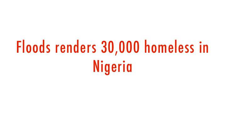 Floods renders 30,000 homeless in Nigeria