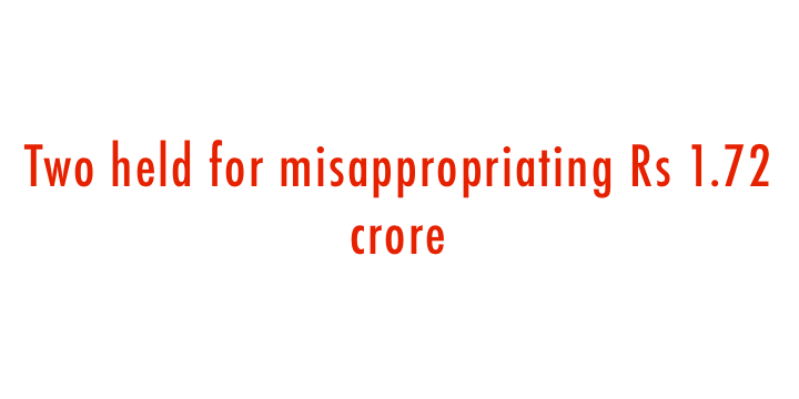  Two held for misappropriating Rs 1.72 crore 