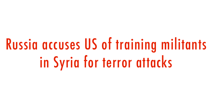  Russia accuses US of training militants in Syria for terror attacks 